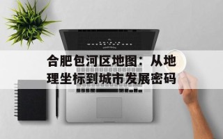 合肥包河区地图：从地理坐标到城市发展密码