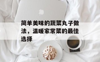 简单美味的蔬菜丸子做法，温暖家常菜的最佳选择