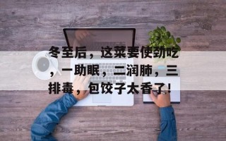 冬至后，这菜要使劲吃，一助眠，二润肺，三排毒，包饺子太香了！