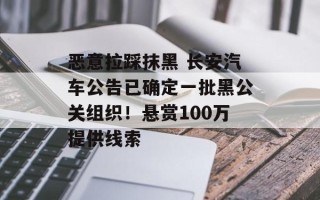 恶意拉踩抹黑 长安汽车公告已确定一批黑公关组织！悬赏100万提供线索