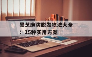 黑芝麻防脱发吃法大全：15种实用方案