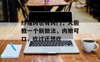 炒猪肉也有窍门，大厨教一个新做法，肉嫩可口，吃过还想吃