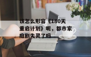 该怎么形容《180天重启计划》呢，都市家庭剧失灵了吗