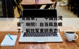 一觉醒来，“中国台湾省”响彻！台当局急眼了，解放军重磅表态！