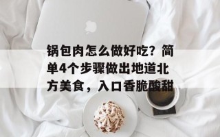 锅包肉怎么做好吃？简单4个步骤做出地道北方美食，入口香脆酸甜