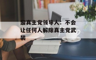 黎真主党领导人：不会让任何人解除真主党武装
