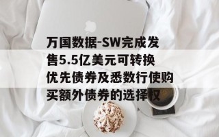 万国数据-SW完成发售5.5亿美元可转换优先债券及悉数行使购买额外债券的选择权