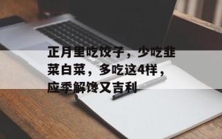 正月里吃饺子，少吃韭菜白菜，多吃这4样，应季解馋又吉利