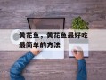 黄花鱼，黄花鱼最好吃最简单的方法