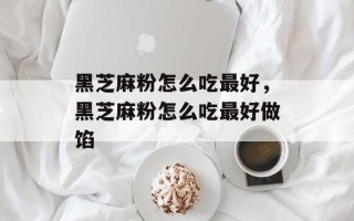 黑芝麻粉怎么吃最好，黑芝麻粉怎么吃最好做馅