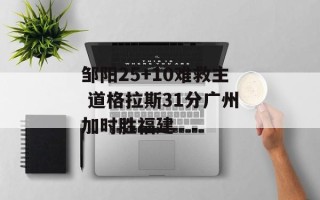 邹阳25+10难救主 道格拉斯31分广州加时胜福建