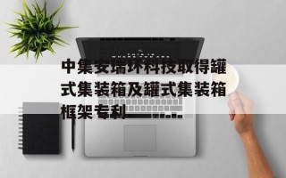 中集安瑞环科技取得罐式集装箱及罐式集装箱框架专利