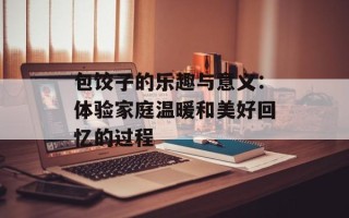 包饺子的乐趣与意义：体验家庭温暖和美好回忆的过程