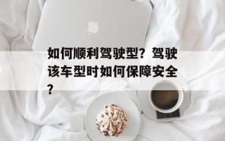 如何顺利驾驶型？驾驶该车型时如何保障安全？