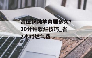 高压锅炖羊肉要多久？30分钟软烂技巧_省2小时燃气费