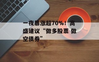 一夜暴涨超70%！高盛建议“做多股票 做空债券”