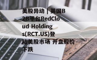 美股异动 | 英国B2B平台RedCloud Holdings(RCT.US)登陆美股市场 开盘股价下跌