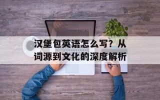 汉堡包英语怎么写？从词源到文化的深度解析