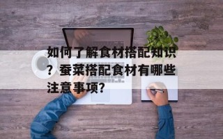 如何了解食材搭配知识？蚕菜搭配食材有哪些注意事项？