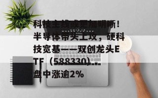 科技主线或更加明晰！半导体带头上攻，硬科技宽基——双创龙头ETF（588330）盘中涨逾2%