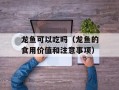 龙鱼可以吃吗（龙鱼的食用价值和注意事项）