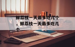 鲜荔枝一天最多吃几个，鲜荔枝一天最多吃几个