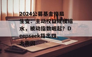 2024公募基金格局生变：主动权益规模缩水，被动指数崛起？Deepseek指出四大原因