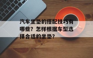 汽车坐垫的搭配技巧有哪些？怎样根据车型选择合适的坐垫？