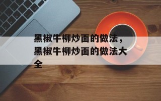 黑椒牛柳炒面的做法，黑椒牛柳炒面的做法大全