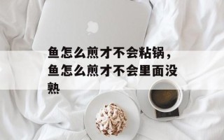 鱼怎么煎才不会粘锅，鱼怎么煎才不会里面没熟