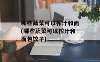 哪些蔬菜可以榨汁和面(哪些蔬菜可以榨汁和面包饺子)