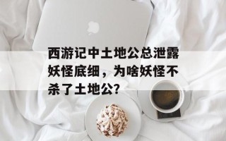 西游记中土地公总泄露妖怪底细，为啥妖怪不杀了土地公？