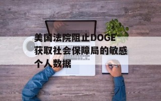 美国法院阻止DOGE获取社会保障局的敏感个人数据