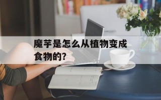 魔芋是怎么从植物变成食物的？