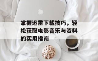 掌握迅雷下载技巧，轻松获取电影音乐与资料的实用指南