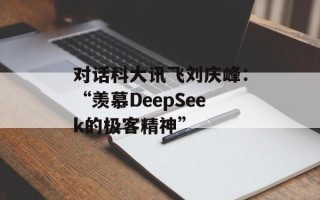 对话科大讯飞刘庆峰：“羡慕DeepSeek的极客精神”
