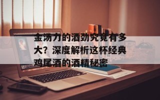 金汤力的酒劲究竟有多大？深度解析这杯经典鸡尾酒的酒精秘密
