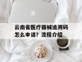 云南省医疗器械追溯码怎么申请？流程介绍