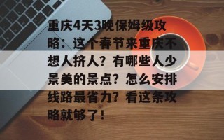重庆4天3晚保姆级攻略：这个春节来重庆不想人挤人？有哪些人少景美的景点？怎么安排线路最省力？看这条攻略就够了！