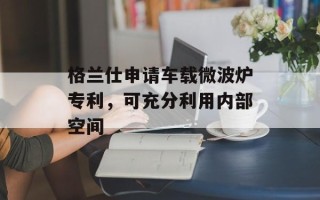 格兰仕申请车载微波炉专利，可充分利用内部空间
