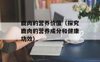 鹿肉的营养价值（探究鹿肉的营养成分和健康功效）