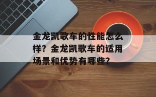 金龙凯歌车的性能怎么样？金龙凯歌车的适用场景和优势有哪些？