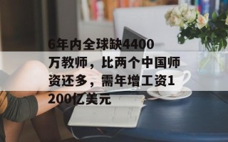 6年内全球缺4400万教师，比两个中国师资还多，需年增工资1200亿美元