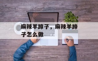 麻辣羊蹄子，麻辣羊蹄子怎么做