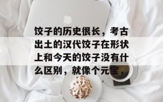 饺子的历史很长，考古出土的汉代饺子在形状上和今天的饺子没有什么区别，就像个元宝，
