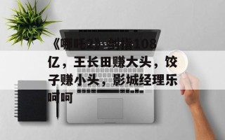 《哪吒2》剑指108亿，王长田赚大头，饺子赚小头，影城经理乐呵呵