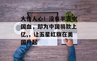 大快人心！没有半滴中国血，却为中国捐款上亿,，让五星红旗在美国升起
