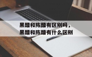 黑醋和陈醋有区别吗，黑醋和陈醋有什么区别