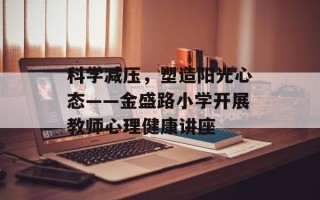 科学减压，塑造阳光心态——金盛路小学开展教师心理健康讲座