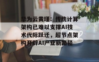 华为云黄瑾：传统计算架构已难以支撑AI技术代际跃迁，超节点架构开辟AI产业新路径
